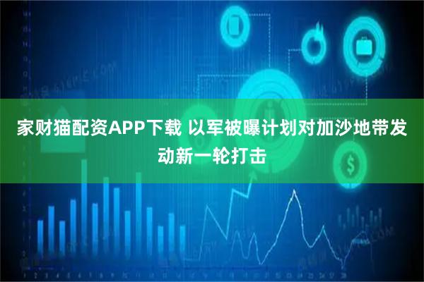 家财猫配资APP下载 以军被曝计划对加沙地带发动新一轮打击