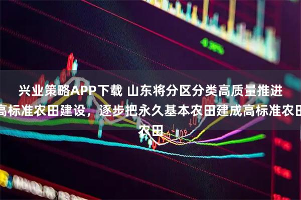 兴业策略APP下载 山东将分区分类高质量推进高标准农田建设，逐步把永久基本农田建成高标准农田