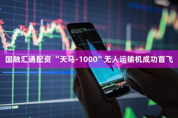 国融汇通配资 “天马-1000”无人运输机成功首飞