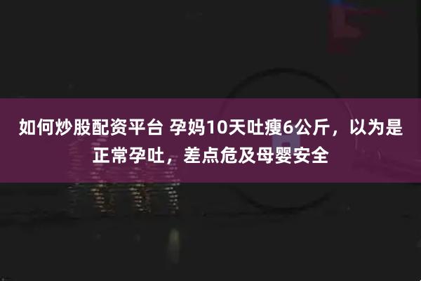 如何炒股配资平台 孕妈10天吐瘦6公斤，以为是正常孕吐，差点危及母婴安全