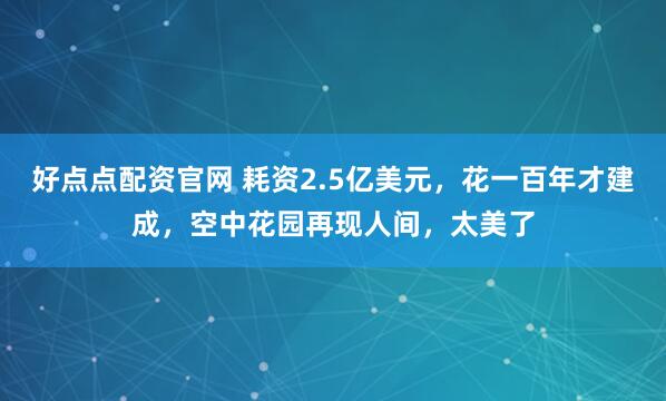 好点点配资官网 耗资2.5亿美元，花一百年才建成，空中花园再现人间，太美了
