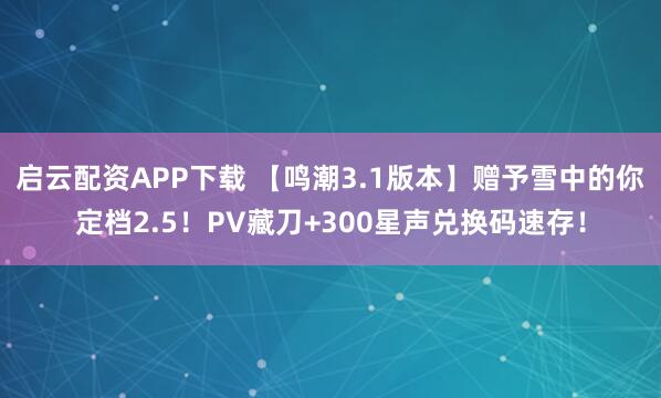 启云配资APP下载 【鸣潮3.1版本】赠予雪中的你定档2.5！PV藏刀+300星声兑换码速存！