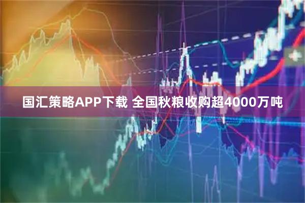 国汇策略APP下载 全国秋粮收购超4000万吨