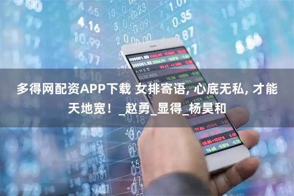 多得网配资APP下载 女排寄语, 心底无私, 才能天地宽！_赵勇_显得_杨昊和