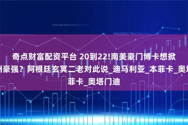 奇点财富配资平台 20到22!南美豪门博卡想掀翻欧洲豪强？阿根廷玄冥二老对此说_迪马利亚_本菲卡_奥塔门迪