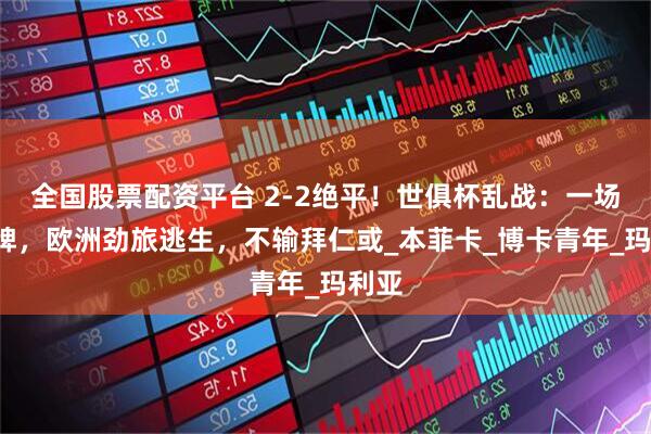 全国股票配资平台 2-2绝平！世俱杯乱战：一场2红牌，欧洲劲旅逃生，不输拜仁或_本菲卡_博卡青年_玛利亚