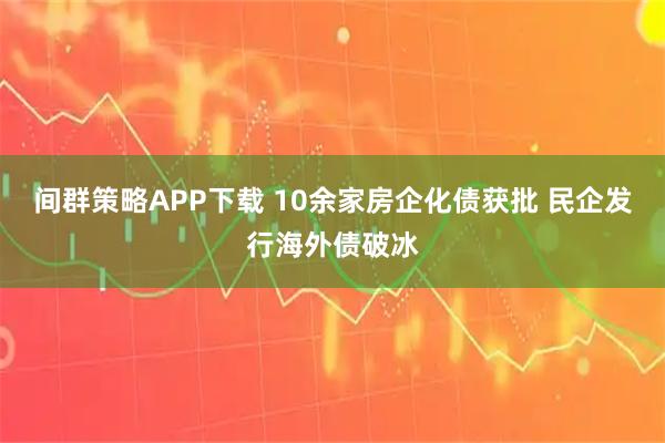 间群策略APP下载 10余家房企化债获批 民企发行海外债破冰