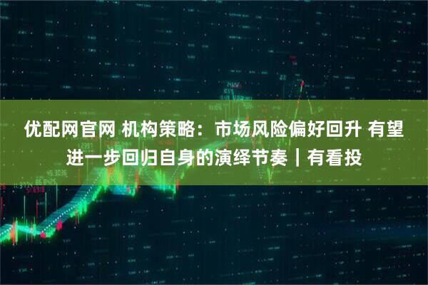 优配网官网 机构策略:市场风险偏好回升 有望进一步回归自身的演绎节奏|有看投