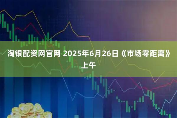 淘银配资网官网 2025年6月26日《市场零距离》上午