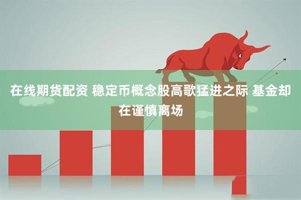 在线期货配资 稳定币概念股高歌猛进之际 基金却在谨慎离场