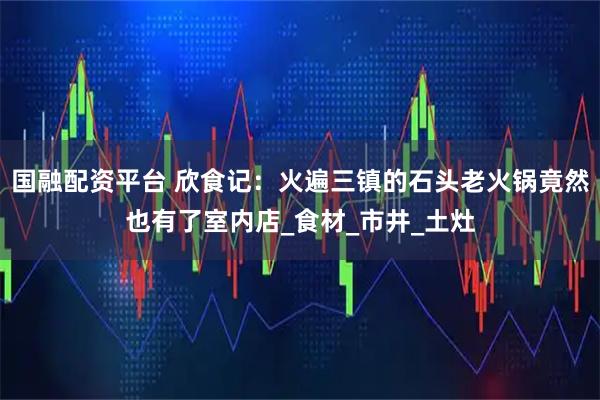 国融配资平台 欣食记：火遍三镇的石头老火锅竟然也有了室内店_食材_市井_土灶