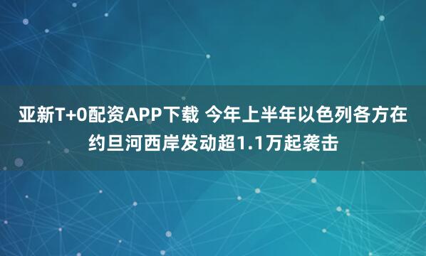 亚新T+0配资APP下载 今年上半年以色列各方在约旦河西岸发动超1.1万起袭击