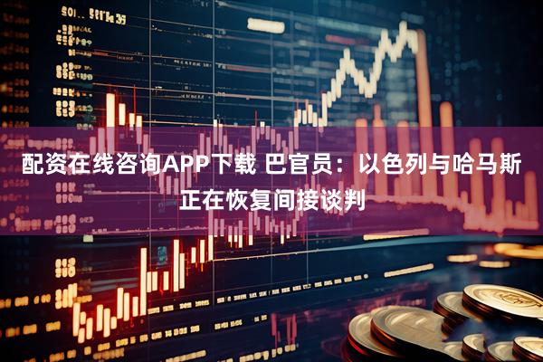 配资在线咨询APP下载 巴官员：以色列与哈马斯正在恢复间接谈判