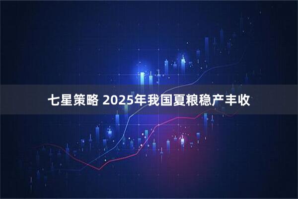 七星策略 2025年我国夏粮稳产丰收