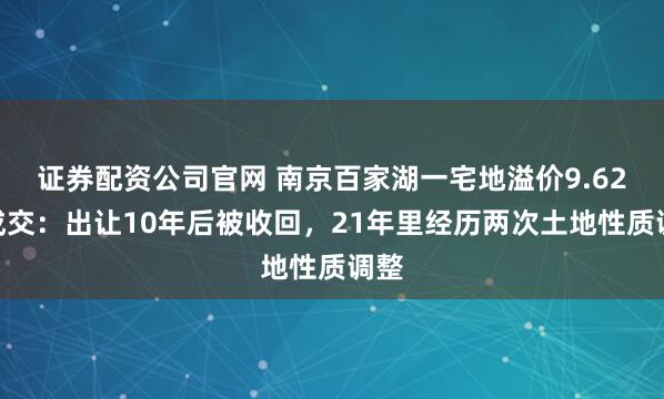 证券配资公司官网 南京百家湖一宅地溢价9.62%成交：出让10年后被收回，21年里经历两次土地性质调整