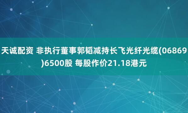 天诚配资 非执行董事郭韬减持长飞光纤光缆(06869)6500股 每股作价21.18港元