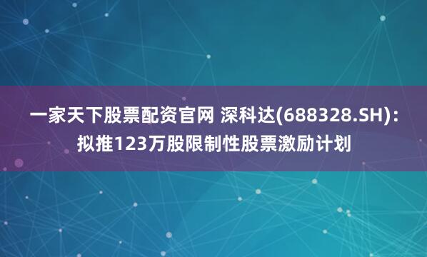 一家天下股票配资官网 深科达(688328.SH)：拟推123万股限制性股票激励计划