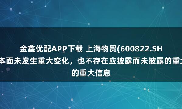 金鑫优配APP下载 上海物贸(600822.SH)：基本面未发生重大变化，也不存在应披露而未披露的重大信息