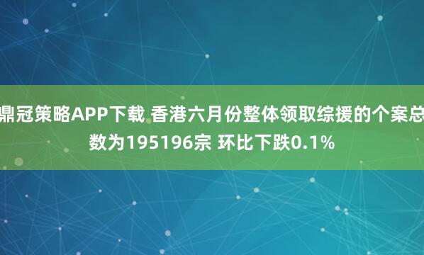 鼎冠策略APP下载 香港六月份整体领取综援的个案总数为195196宗 环比下跌0.1%