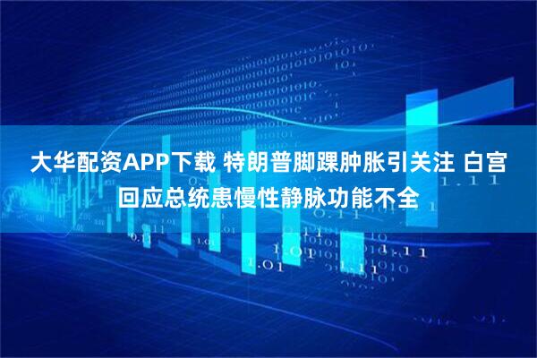 大华配资APP下载 特朗普脚踝肿胀引关注 白宫回应总统患慢性静脉功能不全