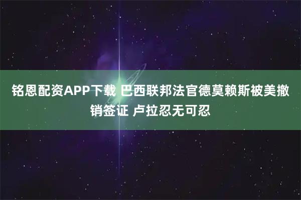 铭恩配资APP下载 巴西联邦法官德莫赖斯被美撤销签证 卢拉忍无可忍