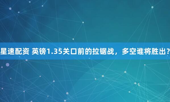 星速配资 英镑1.35关口前的拉锯战，多空谁将胜出？