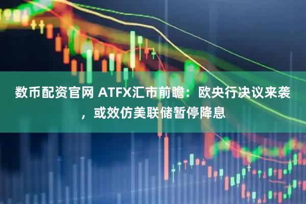 数币配资官网 ATFX汇市前瞻：欧央行决议来袭，或效仿美联储暂停降息