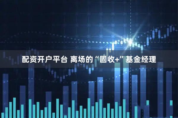配资开户平台 离场的“固收+”基金经理