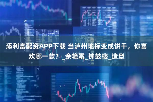 添利富配资APP下载 当泸州地标变成饼干,你喜欢哪一款?_余艳霜_钟鼓楼_造型