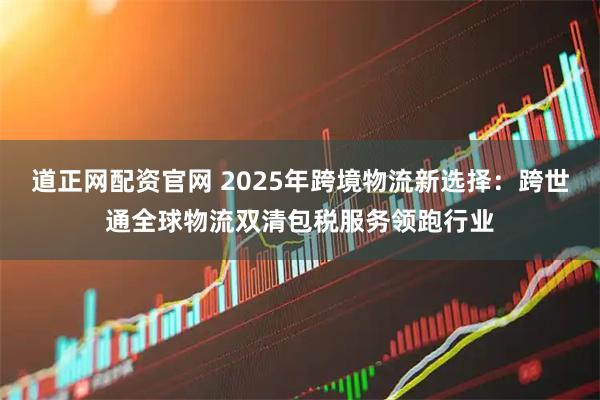 道正网配资官网 2025年跨境物流新选择：跨世通全球物流双清包税服务领跑行业