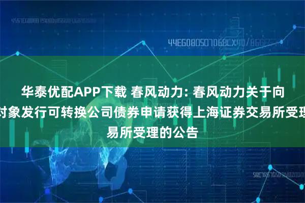 华泰优配APP下载 春风动力: 春风动力关于向不特定对象发行可转换公司债券申请获得上海证券交易所受理的公告