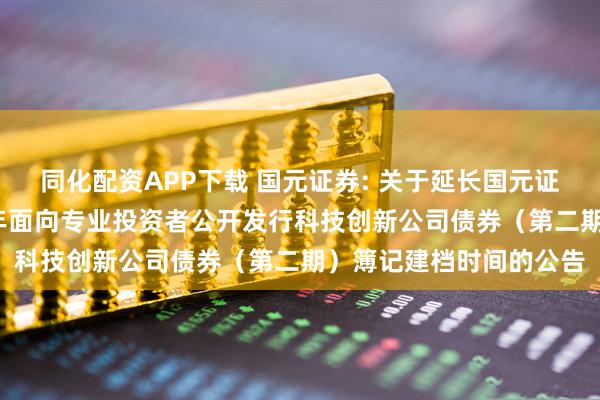 同化配资APP下载 国元证券: 关于延长国元证券股份有限公司2025年面向专业投资者公开发行科技创新公司债券(第二期)簿记建档时间的公告