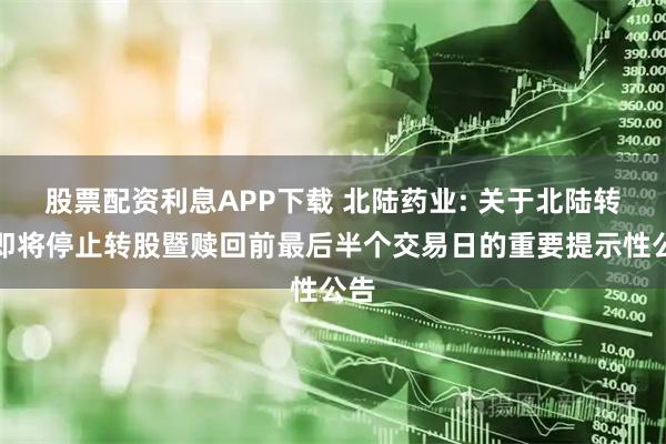 股票配资利息APP下载 北陆药业: 关于北陆转债即将停止转股暨赎回前最后半个交易日的重要提示性公告