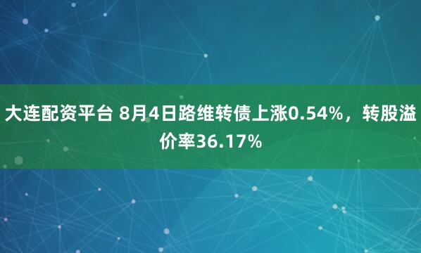 大连配资平台 8月4日路维转债上涨0.54%，转股溢价率36.17%
