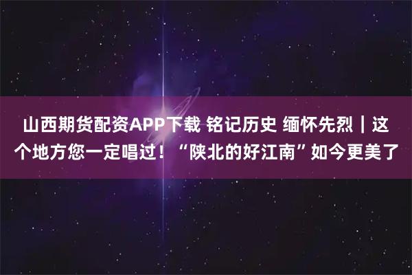 山西期货配资APP下载 铭记历史 缅怀先烈｜这个地方您一定唱过！“陕北的好江南”如今更美了