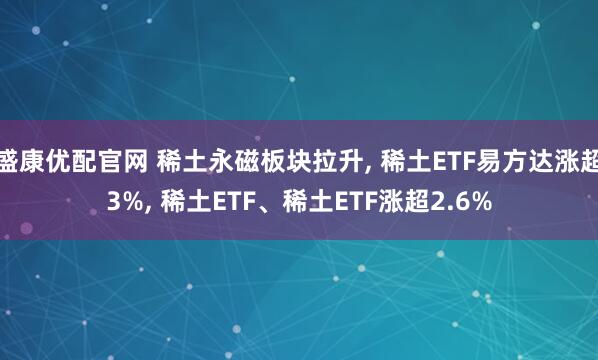 盛康优配官网 稀土永磁板块拉升, 稀土ETF易方达涨超3%, 稀土ETF、稀土ETF涨超2.6%