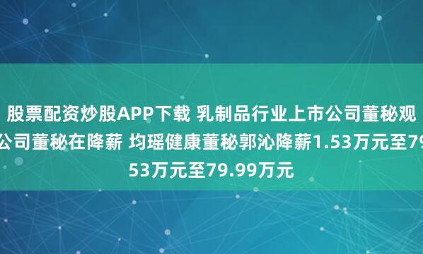 股票配资炒股APP下载 乳制品行业上市公司董秘观察:4家公司董秘在降薪 均瑶健康董秘郭沁降薪1.53万元至79.99万元