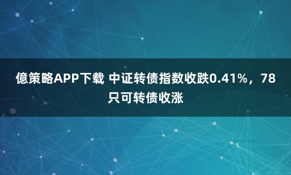 億策略APP下载 中证转债指数收跌0.41%，78只可转债收涨