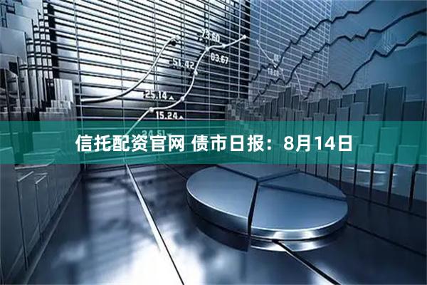 信托配资官网 债市日报：8月14日