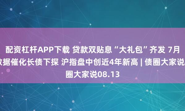 配资杠杆APP下载 贷款双贴息“大礼包”齐发 7月社融数据催化长债下探 沪指盘中创近4年新高 | 债圈大家说08.13