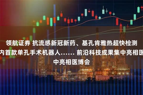 领航证券 抗流感新冠新药、基孔肯雅热超快检测、国内首款单孔手术机器人…… 前沿科技成果集中亮相医博会