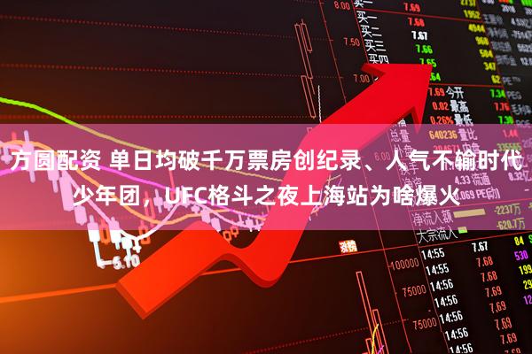 方圆配资 单日均破千万票房创纪录、人气不输时代少年团,UFC格斗之夜上海站为啥爆火