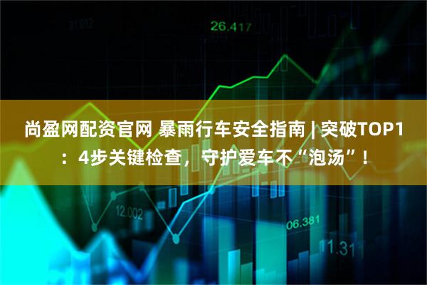 尚盈网配资官网 暴雨行车安全指南 | 突破TOP1：4步关键检查，守护爱车不“泡汤”！