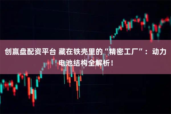 创赢盘配资平台 藏在铁壳里的“精密工厂”：动力电池结构全解析！