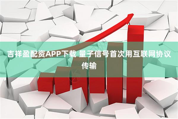 吉祥盈配资APP下载 量子信号首次用互联网协议传输