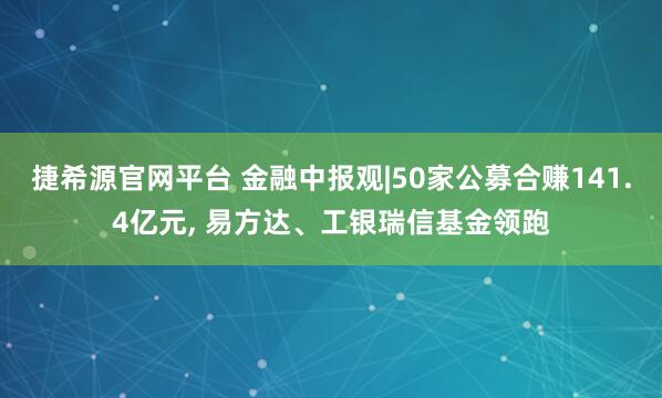 捷希源官网平台 金融中报观|50家公募合赚141.4亿元, 易方达、工银瑞信基金领跑