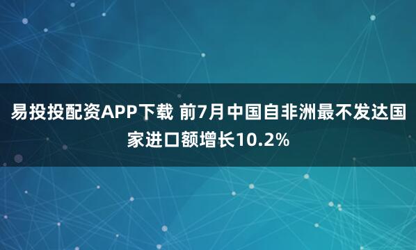 易投投配资APP下载 前7月中国自非洲最不发达国家进口额增长10.2%