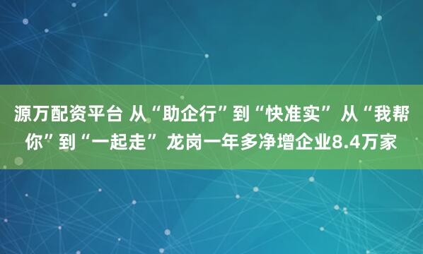 源万配资平台 从“助企行”到“快准实” 从“我帮你”到“一起走” 龙岗一年多净增企业8.4万家