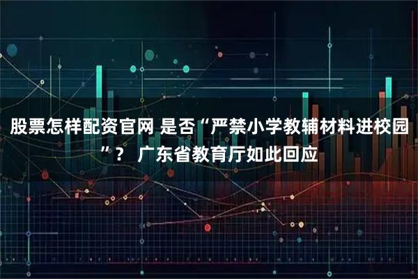 股票怎样配资官网 是否“严禁小学教辅材料进校园”？ 广东省教育厅如此回应