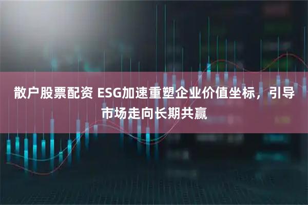 散户股票配资 ESG加速重塑企业价值坐标，引导市场走向长期共赢